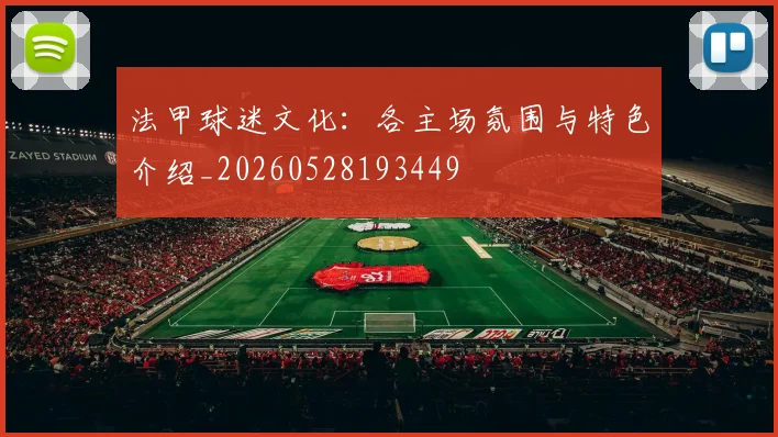 法甲球迷文化：各主场氛围与特色介绍_20260528193449