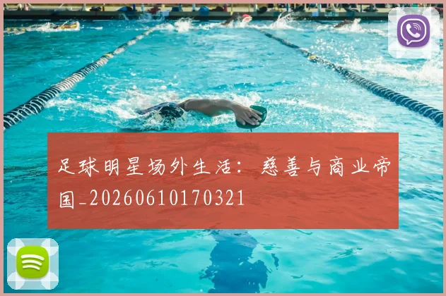 足球明星场外生活:慈善与商业帝国_20260610170321