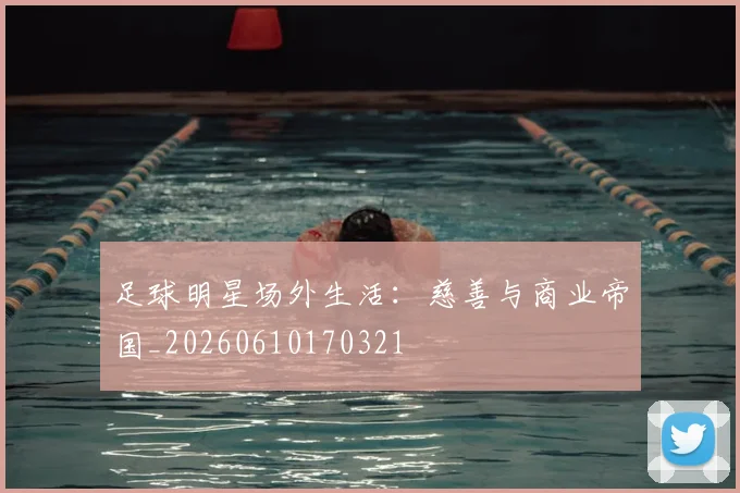 足球明星场外生活:慈善与商业帝国_20260610170321