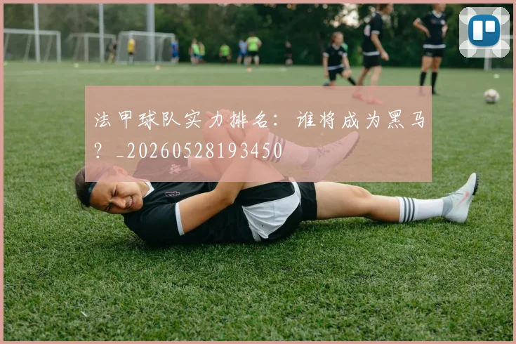 法甲球队实力排名:谁将成为黑马?_20260528193450