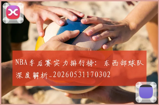 NBA季后赛实力排行榜:东西部球队深度解析_20260531170302