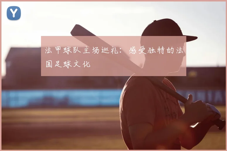 法甲球队主场巡礼:感受独特的法国足球文化