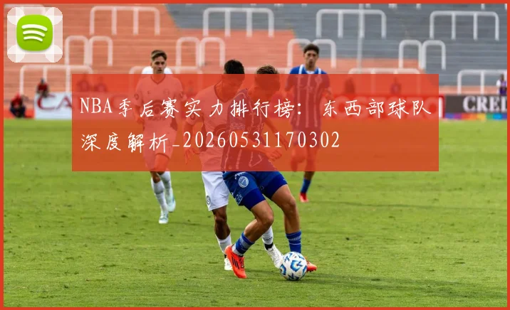 NBA季后赛实力排行榜:东西部球队深度解析_20260531170302