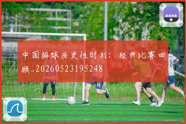 中国排球历史性时刻:经典比赛回顾_20260523195248