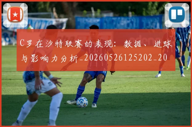 C罗在沙特联赛的表现:数据、进球与影响力分析_20260526125202_20260606165347