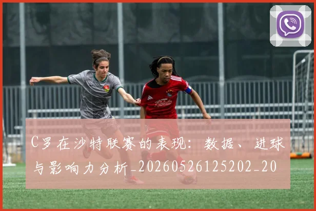 C罗在沙特联赛的表现：数据、进球与影响力分析_20260526125202_20260606165347