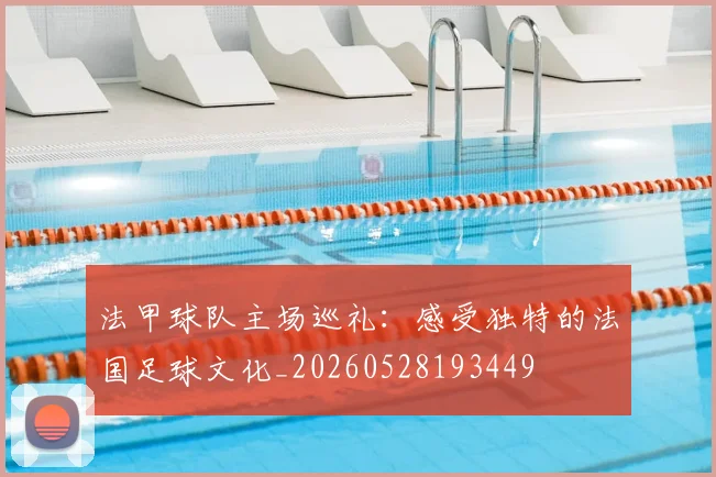 法甲球队主场巡礼:感受独特的法国足球文化_20260528193449