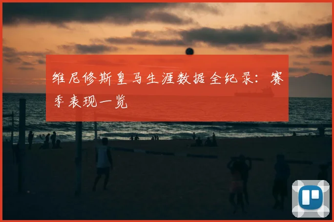 维尼修斯皇马生涯数据全纪录:赛季表现一览