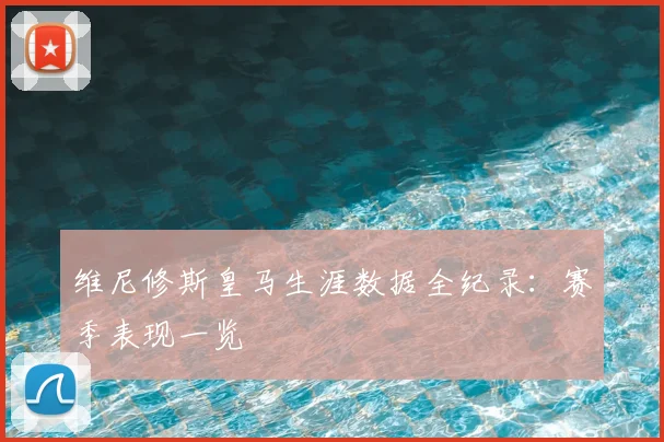 维尼修斯皇马生涯数据全纪录:赛季表现一览