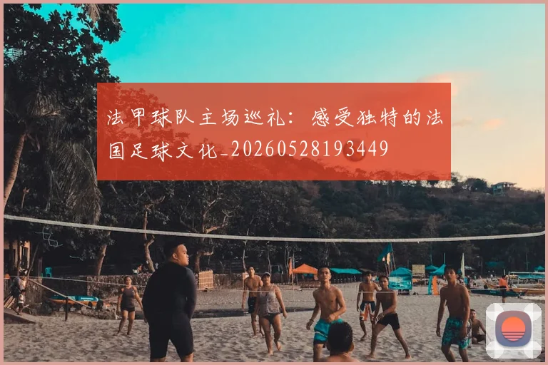 法甲球队主场巡礼：感受独特的法国足球文化_20260528193449