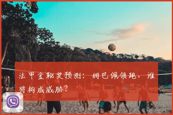 法甲金靴奖预测:姆巴佩领跑,谁将构成威胁?